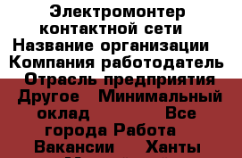 Электромонтер контактной сети › Название организации ­ Компания-работодатель › Отрасль предприятия ­ Другое › Минимальный оклад ­ 14 000 - Все города Работа » Вакансии   . Ханты-Мансийский,Нефтеюганск г.